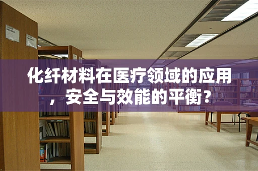 化纤材料在医疗领域的应用，安全与效能的平衡？