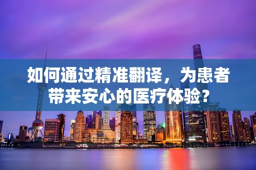 如何通过精准翻译，为患者带来安心的医疗体验？