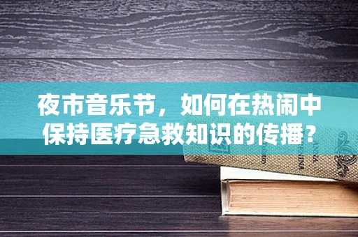 夜市音乐节，如何在热闹中保持医疗急救知识的传播？