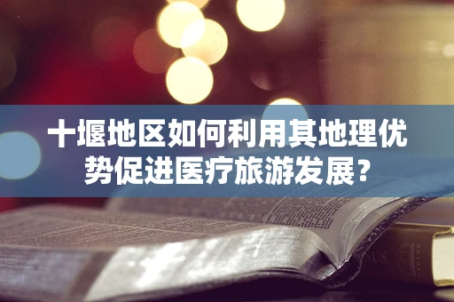 十堰地区如何利用其地理优势促进医疗旅游发展？