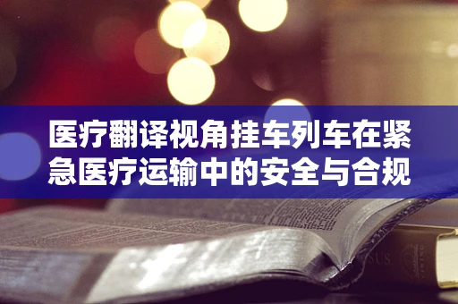 医疗翻译视角挂车列车在紧急医疗运输中的安全与合规性挑战