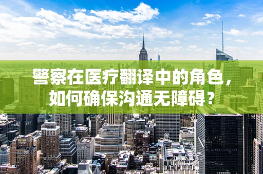 警察在医疗翻译中的角色，如何确保沟通无障碍？