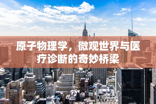 原子物理学，微观世界与医疗诊断的奇妙桥梁