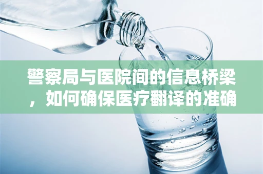 警察局与医院间的信息桥梁，如何确保医疗翻译的准确性？