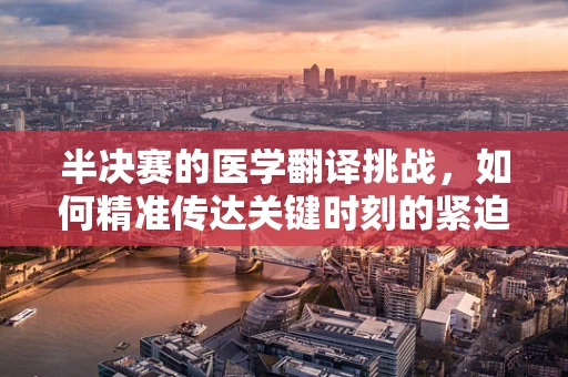 半决赛的医学翻译挑战，如何精准传达关键时刻的紧迫性？