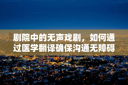 剧院中的无声戏剧，如何通过医学翻译确保沟通无障碍？