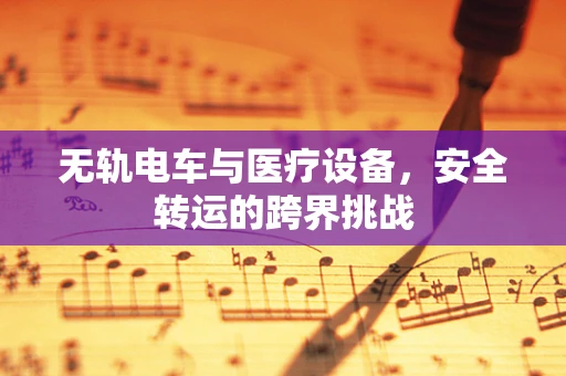无轨电车与医疗设备，安全转运的跨界挑战