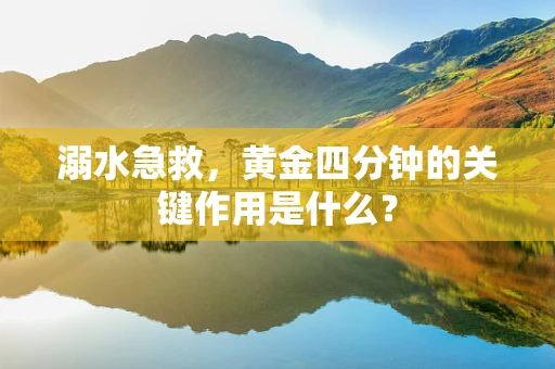 溺水急救，黄金四分钟的关键作用是什么？