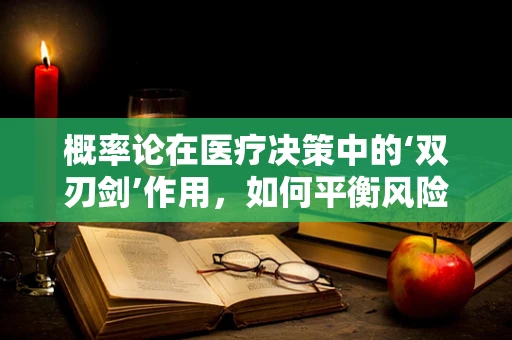 概率论在医疗决策中的‘双刃剑’作用，如何平衡风险与收益？