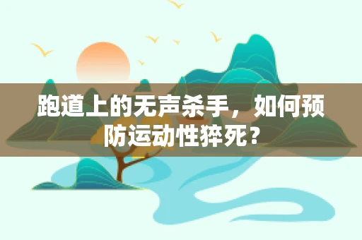 跑道上的无声杀手，如何预防运动性猝死？