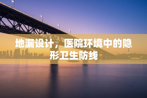 地漏设计，医院环境中的隐形卫生防线