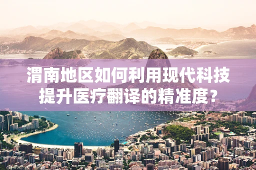 渭南地区如何利用现代科技提升医疗翻译的精准度？