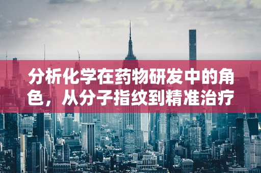分析化学在药物研发中的角色，从分子指纹到精准治疗
