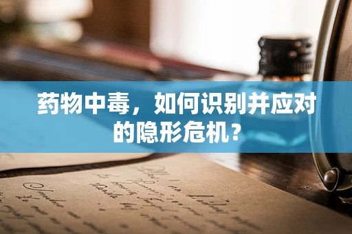 药物中毒，如何识别并应对的隐形危机？