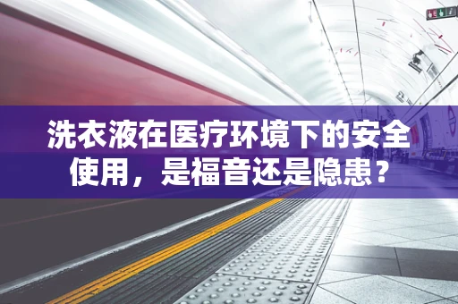 洗衣液在医疗环境下的安全使用，是福音还是隐患？