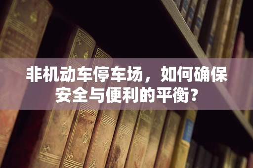 非机动车停车场，如何确保安全与便利的平衡？
