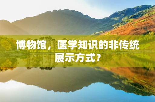 博物馆，医学知识的非传统展示方式？