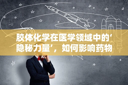 胶体化学在医学领域中的‘隐秘力量’，如何影响药物输送？