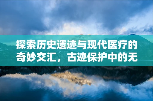 探索历史遗迹与现代医疗的奇妙交汇，古迹保护中的无形伤痕如何被医学翻译疗愈？