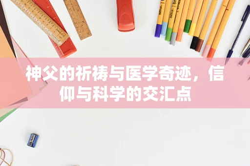 神父的祈祷与医学奇迹，信仰与科学的交汇点