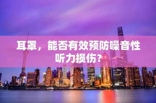 耳罩，能否有效预防噪音性听力损伤？