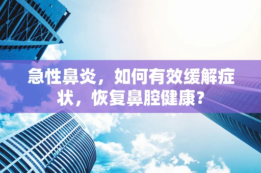 急性鼻炎，如何有效缓解症状，恢复鼻腔健康？