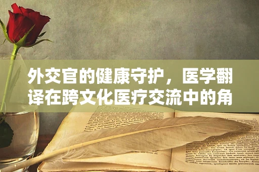 外交官的健康守护，医学翻译在跨文化医疗交流中的角色与挑战