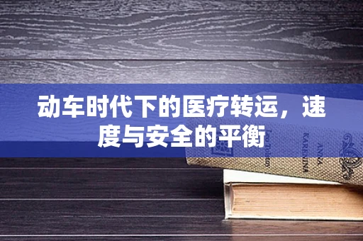 动车时代下的医疗转运，速度与安全的平衡