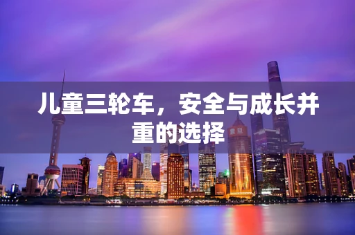 儿童三轮车，安全与成长并重的选择