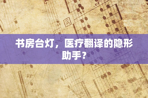 书房台灯，医疗翻译的隐形助手？