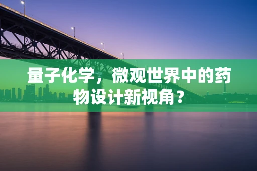 量子化学，微观世界中的药物设计新视角？