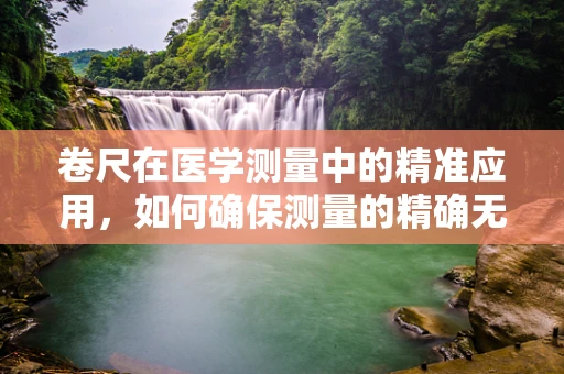 卷尺在医学测量中的精准应用，如何确保测量的精确无误？