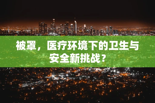 被罩，医疗环境下的卫生与安全新挑战？