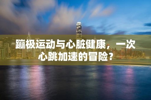 蹦极运动与心脏健康，一次心跳加速的冒险？