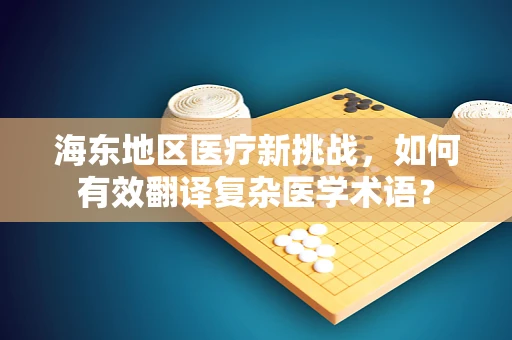 海东地区医疗新挑战，如何有效翻译复杂医学术语？