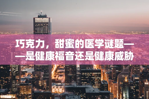 巧克力，甜蜜的医学谜题——是健康福音还是健康威胁？