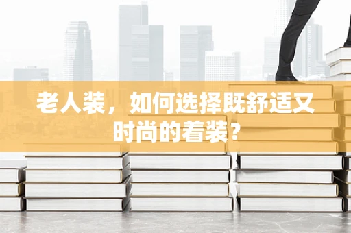 老人装，如何选择既舒适又时尚的着装？