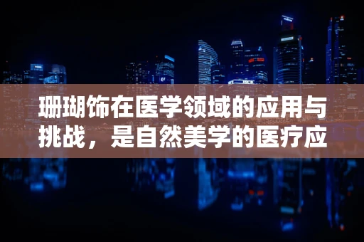 珊瑚饰在医学领域的应用与挑战，是自然美学的医疗应用还是未知风险的开始？