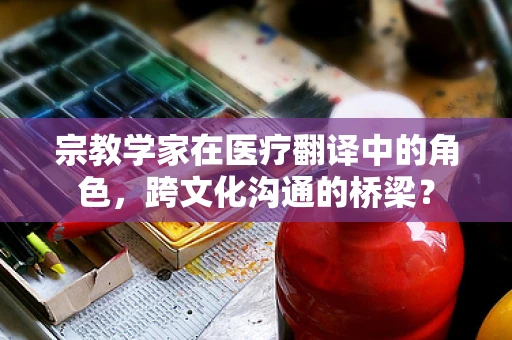 宗教学家在医疗翻译中的角色，跨文化沟通的桥梁？