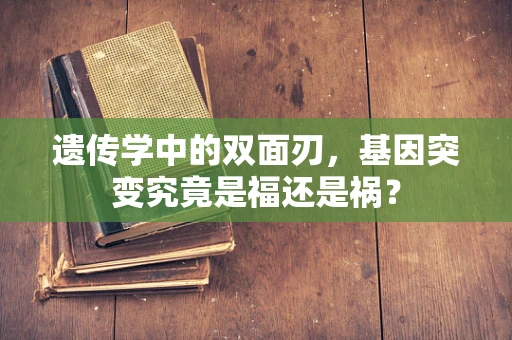 遗传学中的双面刃，基因突变究竟是福还是祸？