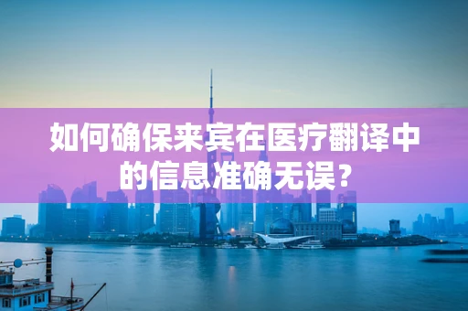 如何确保来宾在医疗翻译中的信息准确无误？
