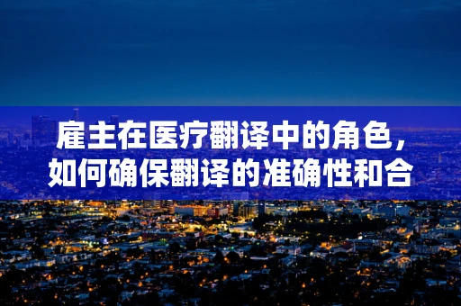 雇主在医疗翻译中的角色，如何确保翻译的准确性和合规性？