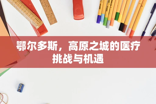 鄂尔多斯，高原之城的医疗挑战与机遇