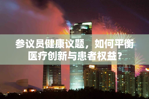 参议员健康议题，如何平衡医疗创新与患者权益？