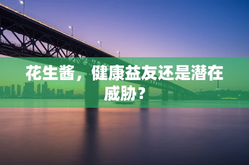 花生酱，健康益友还是潜在威胁？