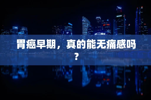 胃癌早期，真的能无痛感吗？