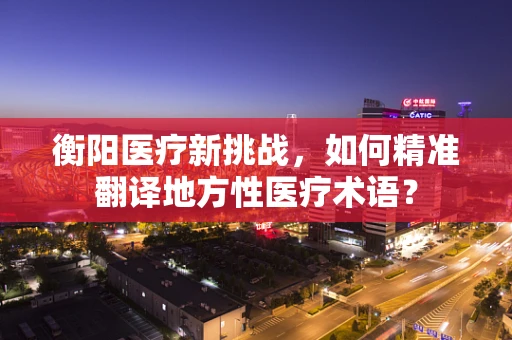 衡阳医疗新挑战，如何精准翻译地方性医疗术语？