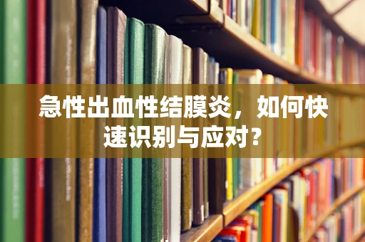 急性出血性结膜炎，如何快速识别与应对？