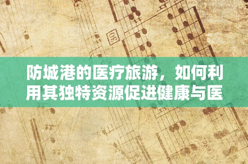 防城港的医疗旅游，如何利用其独特资源促进健康与医学交流？