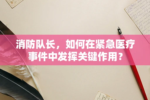 消防队长，如何在紧急医疗事件中发挥关键作用？